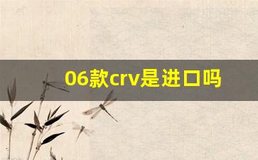 06款crv是进口吗,东风本田发动机是进口的吗