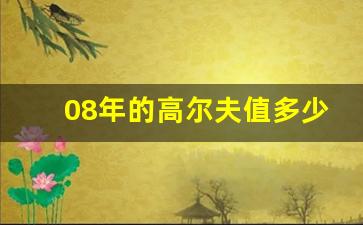 08年的高尔夫值多少钱,高尔夫4代怎么样值得买吗