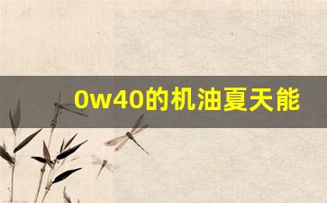 0w40的机油夏天能用吗,斯巴鲁能加嘉实多0w40吗