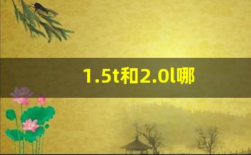 1.5t和2.0l哪个更省油,1.5t相当于多大排量