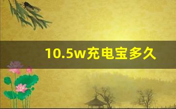 10.5w充电宝多久能充满手机