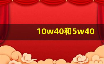 10w40和5w40机油哪个好,机油是10w40好还是5w40好