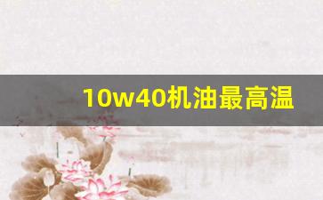 10w40机油最高温度,10w40机油冬天用伤车吗