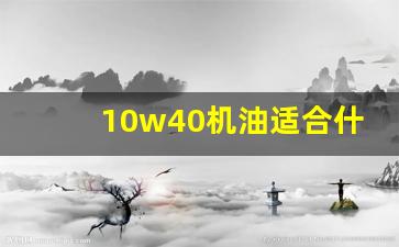 10w40机油适合什么季节,10w40机油最高温度