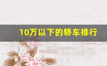 10万以下的轿车排行榜前十名,8万左右的车有哪些