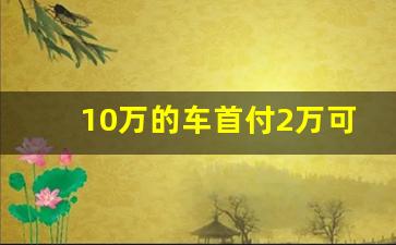 10万的车首付2万可以吗,10万左右的车首付多少