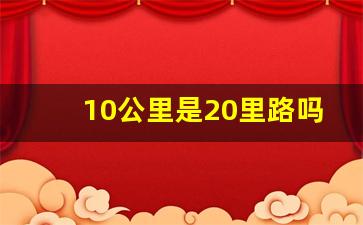 10公里是20里路吗,10千米等于多少公里路