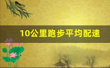 10公里跑步平均配速多少,配速与时速对应表