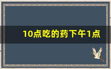 10点吃的药下午1点能吃吗,下午拿的药该晚上吃还是第二天吃