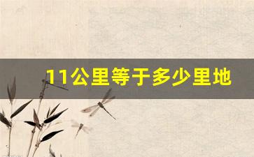 11公里等于多少里地,公里跟里地是一个吗