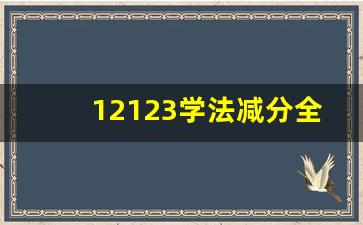 12123学法减分全部试题答案,学法减分6分需要几天