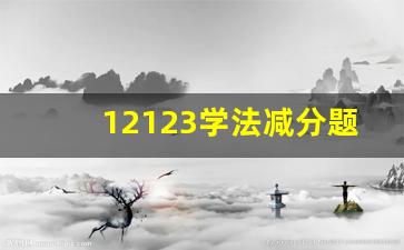 12123学法减分题目以及答案,学法减分6分需要几天