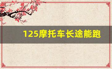 125摩托车长途能跑多久,摩托车一般寿命多少公里