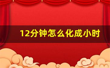 12分钟怎么化成小时,1小时10分10秒简写