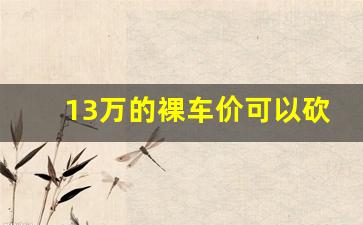 13万的裸车价可以砍掉五千嘛,瑞纳裸车价