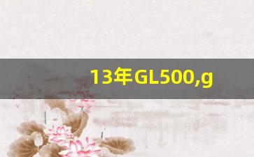 13年GL500,gl500多少钱