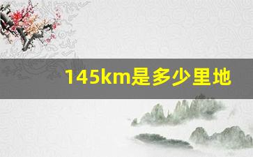 145km是多少里地,85公里是多少里地