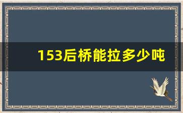 153后桥能拉多少吨,153后桥可以拉20吨吗