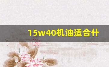 15w40机油适合什么条件用,1540机油冬天可以用吗