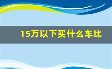 15万以下买什么车比较好