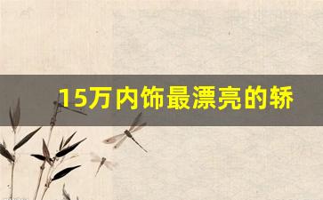 15万内饰最漂亮的轿车,家庭用车15万左右哪款好