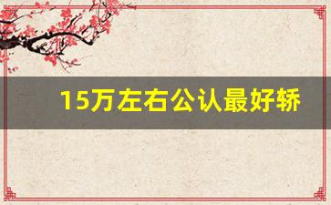 15万左右公认最好轿车,十五万以内的车排行榜