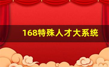 168特殊人才大系统,168百年大系统国家认可吗