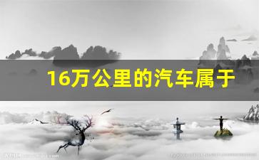 16万公里的汽车属于什么程度,十年老车需要怎么保养