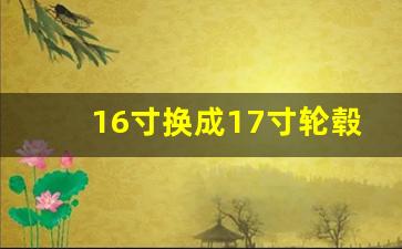 16寸换成17寸轮毂利弊,17寸轮胎好还是16寸好