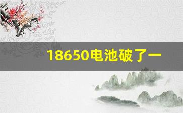 18650电池破了一个小洞,18650电池突然爆炸