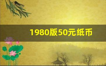 1980版50元纸币最新价格表,8050元最新回收价格