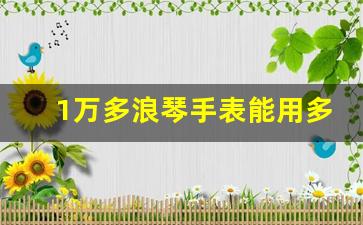 1万多浪琴手表能用多久,40岁女人戴浪琴哪款好