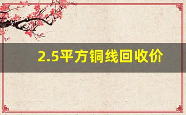 2.5平方铜线回收价格,2023废铜线回收价目表