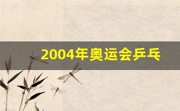 2004年奥运会乒乓球男单决赛,历年中国乒乓球男单奥运参赛名单