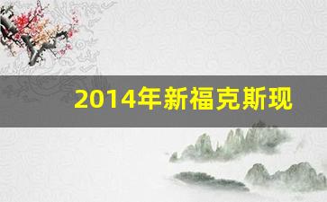 2014年新福克斯现在值多少钱,长安福特福克斯2014款自动挡