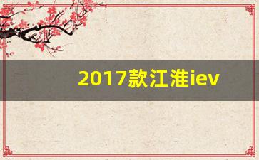 2017款江淮iev6e配置参数,江淮iev6e售后电话