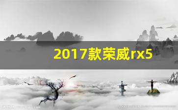 2017款荣威rx5配置表,开荣威一般什么档次人