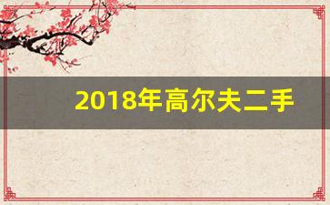 2018年高尔夫二手价格,19年高尔夫二手能卖多少钱