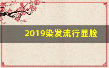 2019染发流行显脸白,染发颜色显白又洋气