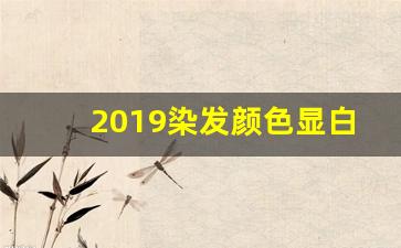 2019染发颜色显白,2019染头发颜色最流行