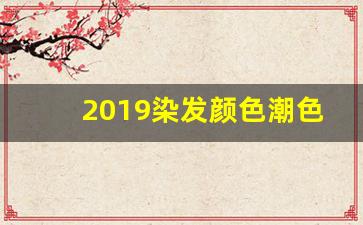 2019染发颜色潮色,最新流行染发颜色