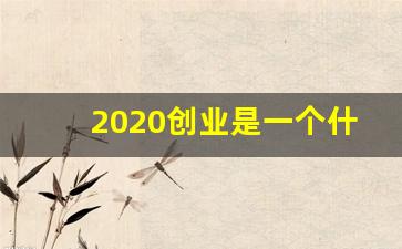 2020创业是一个什么趋势,当下创业者的创业状态