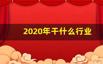 2020年干什么行业最好,2020未来商机前景