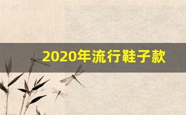 2020年流行鞋子款式,今年流行什么鞋