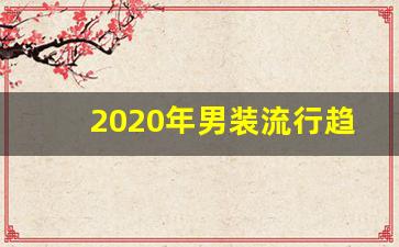 2020年男装流行趋势,2020年男装流行元素