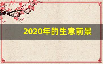 2020年的生意前景将会怎样,未来十年最紧缺生意