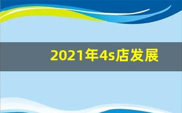 2021年4s店发展展望,4s店销售现状现状