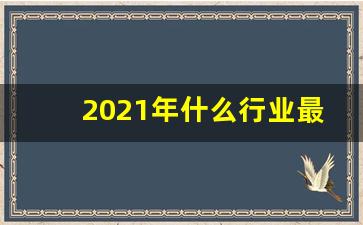 2021年什么行业最吃香,未来十年最紧缺职业