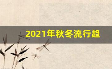 2021年秋冬流行趋势,2021年服饰流行趋势