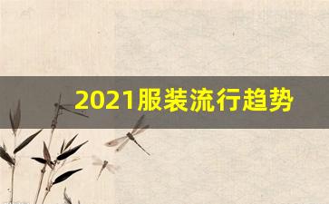 2021服装流行趋势,2021年的服装流行趋势